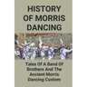 History Of Morris Dancing: Tales Of A Band Of Brothers And The Ancient Morris Dancing Custom: The Morris Tradition