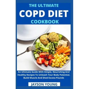 The Ultimate COPD Diet Cookbook: An Essential Step By Step Dietary Guide With Delectable, Nutritious And Easy-To-Follow Recipes To Managing And Living