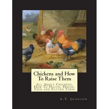 Chickens and How To Raise Them: All About Chickens, How To Hatch, House, Feed and Fatten Them