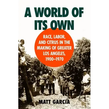 A World of Its Own: Race, Labor, and Citrus in the Making of Greater Los Angeles, 1900-1970