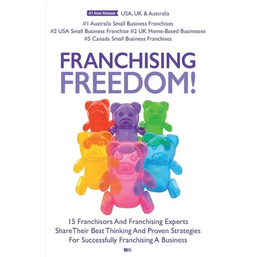 Franchising Freedom: 15 Franchisors And Franchising Experts Share Best Thinking And Proven Strategies For Successfully Franchising A Busine