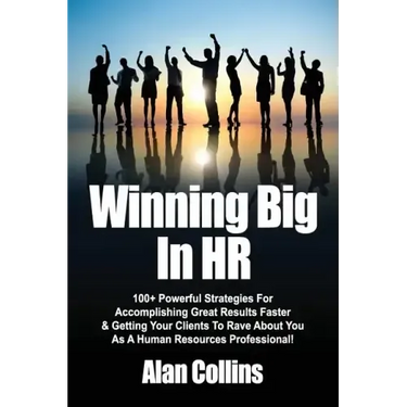 Winning Big In HR: 100+ Powerful Strategies For Accomplishing Great Results Faster & Getting Your Clients To Rave About You As A Human Re