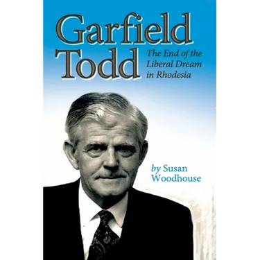 Garfield Todd: The End of the Liberal Dream in Rhodesia: The authorised biography by Susan Woodhouse