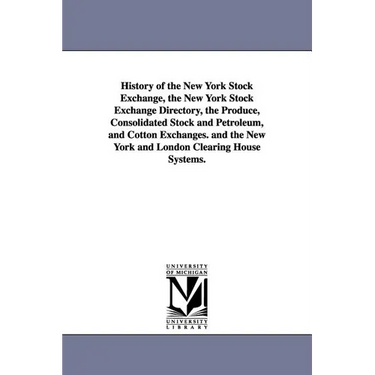 History of the New York Stock Exchange, the New York Stock Exchange Directory, the Produce, Consolidated Stock and Petroleum, and Cotton Exchanges. an