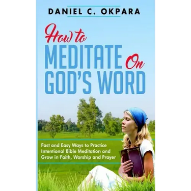 How to Meditate on God's Word: Fast and Easy Ways to Practice Intentional Bible Meditation and Grow in Faith, Worship and Prayer