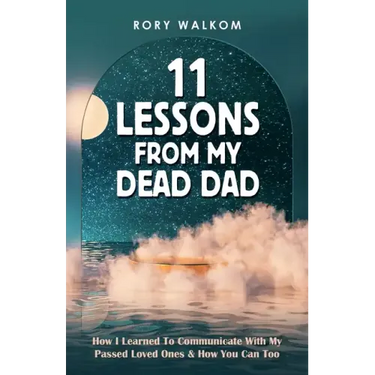 11 Lessons from My Dead Dad: How I Learned to Communicate with My Passed Loved Ones & How You Can Too