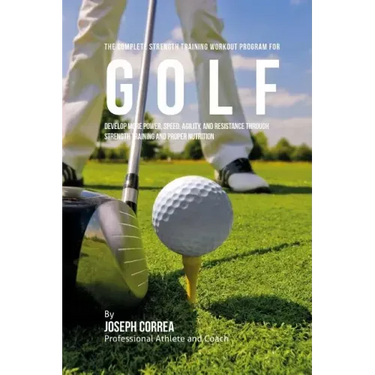 The Complete Strength Training Workout Program for Golf: Develop more power, speed, agility, and resistance through strength training and proper nutri