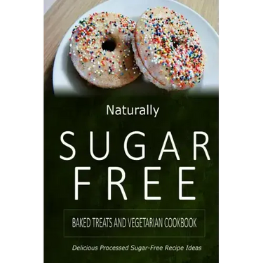 Naturally Sugar-Free - Baked Treats and Vegetarian Cookbook: Delicious Sugar-Free and Diabetic-Friendly Recipes for the Health-Conscious
