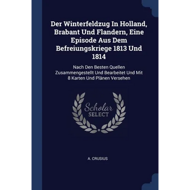 Der Winterfeldzug In Holland, Brabant Und Flandern, Eine Episode Aus Dem Befreiungskriege 1813 Und 1814: Nach Den Besten Quellen Zusammengestellt Und