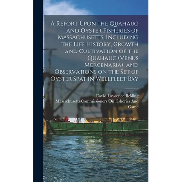 A Report Upon the Quahaug and Oyster Fisheries of Massachusetts, Including the Life History, Growth and Cultivation of the Quahaug (Venus Mercenaria),