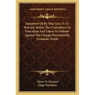 Statement of Br. Maj. Gen. O. O. Howard, Before the Committee on Education and Labor, in Defense Against the Charges Presented by Frenando Wood