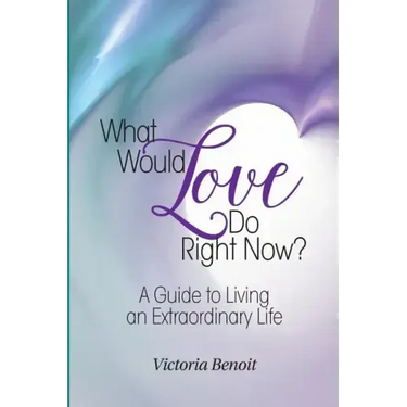 What Would Love Do Right Now?: A Guide to Living an Extraordinary Life