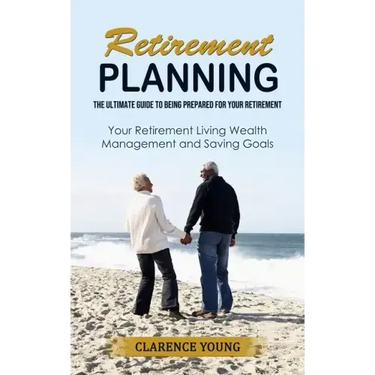 Retirement Planning: The Ultimate Guide to Being Prepared for Your Retirement (Your Retirement Living Wealth Management and Saving Goals)