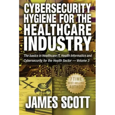 Cybersecurity Hygiene for the Healthcare Industry: The basics in Healthcare IT, Health Informatics and Cybersecurity for the Health Sector Volume 3