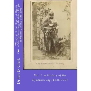 'We are all of one blood' - A History of the Djabwurrung Aboriginal People of Western Victoria, 1836-1901: Vol. 1. A History of the Djabwurrung, 1836-