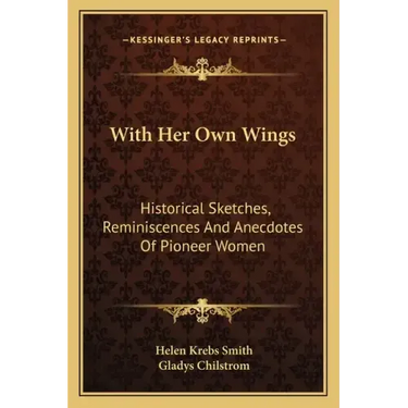 With Her Own Wings: Historical Sketches, Reminiscences and Anecdotes of Pioneer Women