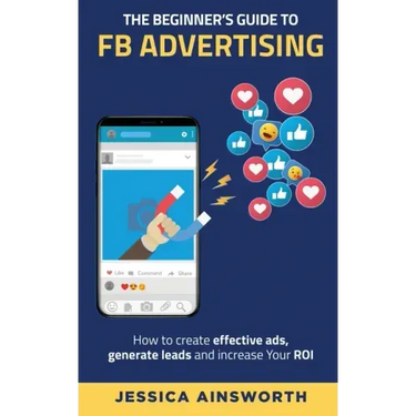 The Beginner's Guide to FB Advertising: How to create effective ads, generate leads and increase your ROI