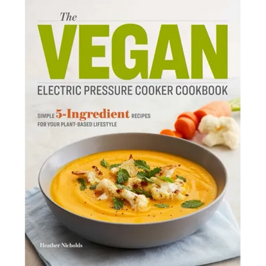 The Vegan Electric Pressure Cooker Cookbook: Simple 5-Ingredient Recipes for Your Plant-Based Lifestyle