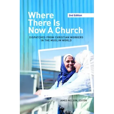 Where There Is Now a Church (2nd Edition):: Dispatches from Christian Workers in the Muslim World