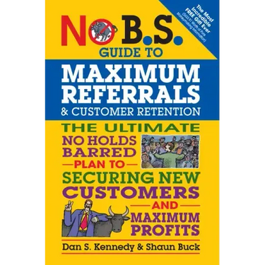 No B.S. Guide to Maximum Referrals and Customer Retention: The Ultimate No Holds Barred Plan to Securing New Customers and Maximum Profits
