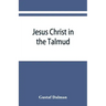 Jesus Christ in the Talmud, Midrash, Zohar, and the liturgy of the synagogue