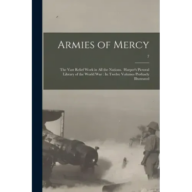Armies of Mercy: The Vast Relief Work in All the Nations. Harper's Pictoral Library of the World War: In Twelve Volumes Profusely Illustrated; 7