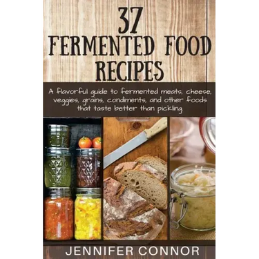37 Fermented Food Recipes: A flavorful guide to fermented meats, cheese, veggies, grains, condiments, and other foods that taste better than pickling.