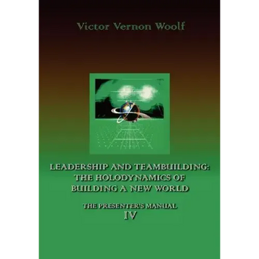 Leadership and Teambuilding: The Holodynamics of Building a New World: Manual IV