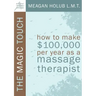 The Magic Touch: How to Make $100,000 Per Year as a Massage Therapist; Simple and Effective Business, Marketing, and Ethics Education f