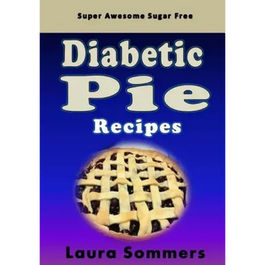Super Awesome Sugar Free Diabetic Pie Recipes: Low Sugar Versions of Your Favorite Pies