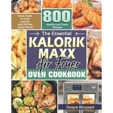 The Essential Kalorik Maxx Air Fryer Oven Cookbook: Great Guide to Cook Low-Fat and Oil-Free Crispy Meals with 800 Healthy and Tasty Recipes