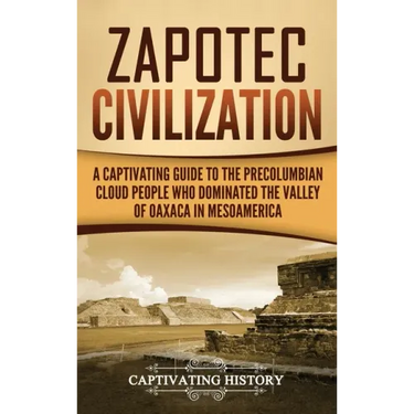 Zapotec Civilization: A Captivating Guide to the Pre-Columbian Cloud People Who Dominated the Valley of Oaxaca in Mesoamerica