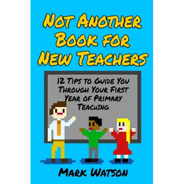 Not Another Book for New Teachers: 12 tips to guide you through your first year of Primary Teaching