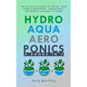 Hydroponics, Aquaponics, Aeroponics: The Ultimate Guide to Grow your own Hydroponic or Aquaponic or Aeroponic Garden at Home: Fruit, Vegetable, Herbs.
