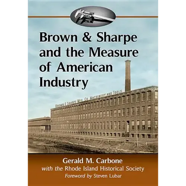 Brown & Sharpe and the Measure of American Industry: Making the Precision Machine Tools That Enabled Manufacturing, 1833-2001