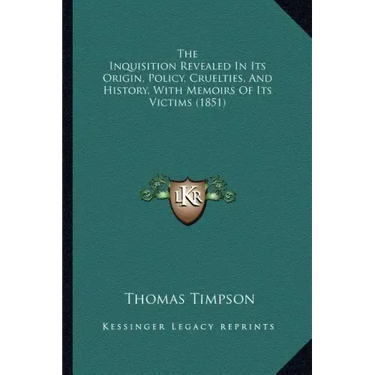 The Inquisition Revealed In Its Origin, Policy, Cruelties, And History, With Memoirs Of Its Victims (1851)