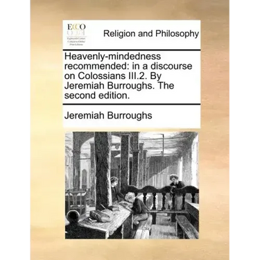 Heavenly-Mindedness Recommended: In a Discourse on Colossians III.2. by Jeremiah Burroughs. the Second Edition.