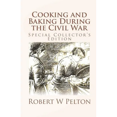 Cooking and Baking During the Civil War: A Unique Collection of Famly Recipes and Tidbits of History From the Time of the War of Northern Aggression