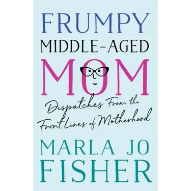 Frumpy Middle-Aged Mom: Dispatches from the Front Lines of Motherhood