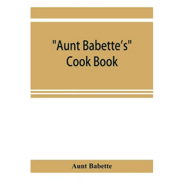 Aunt Babette's cook book: foreign and domestic receipts for the household: a valuable collection of receipts and hints for the housewife, many o