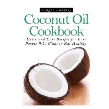 Coconut Oil Cookbook: : Quick and Easy Recipes for Busy People Who Want to Eat Hea