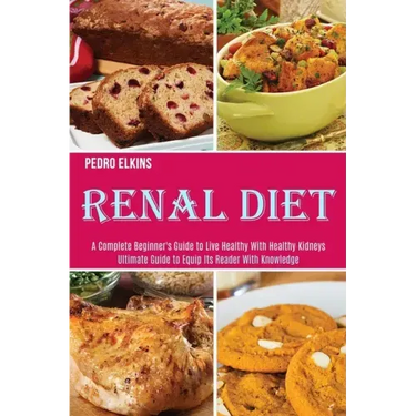 Renal Diet: A Complete Beginner's Guide to Live Healthy With Healthy Kidneys (Ultimate Guide to Equip Its Reader With Knowledge)