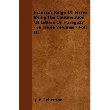 Francia's Reign Of Terror Being The Continuation Of Letters On Paraguay - In Three Volumes - Vol. III
