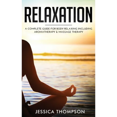 Relaxation: A Complete Guide for Body Relaxing Including Aromatherapy and Massage Therapy