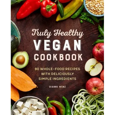 Truly Healthy Vegan Cookbook: 90 Whole-Food Recipes with Deliciously Simple Ingredients