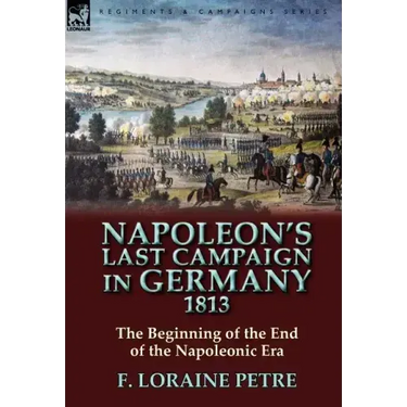 Napoleon's Last Campaign in Germany, 1813-The Beginning of the End of the Napoleonic Era
