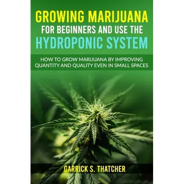 Growing Marijuana for Beginners & Use the Hydroponic System: how to grow marijuana by improving quantity and quality even in small spaces