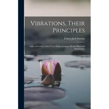 Vibrations, Their Principles; Light and Colors, Their Uses; Essays, Lessons, Health Hints and Flash-lights