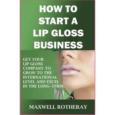 How to Start a Lip Gloss Business: Get Your Lip Gloss Company to Grow to The International Level and Excel in The Long-Term