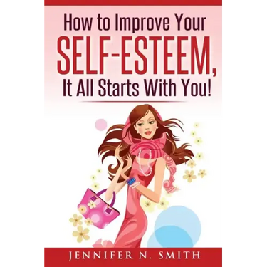 Self-Esteem: How to Improve Your Self-Esteem - It all starts with you!